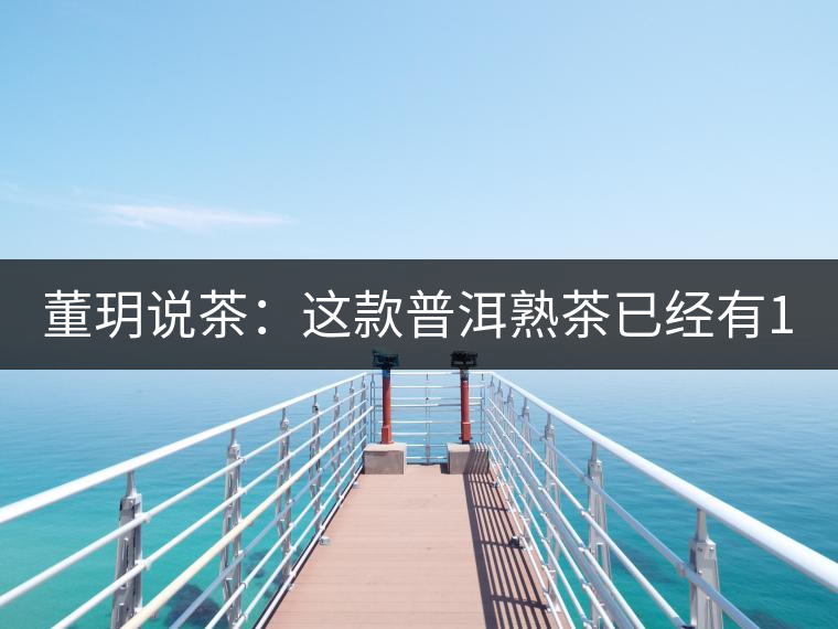 董玥說(shuō)茶:這款普洱熟茶已經(jīng)有17年 董玥說(shuō)茶:這款普洱熟茶已經(jīng)有17年