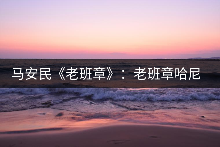 馬安民《老班章》：老班章哈尼族是從哪里來的？