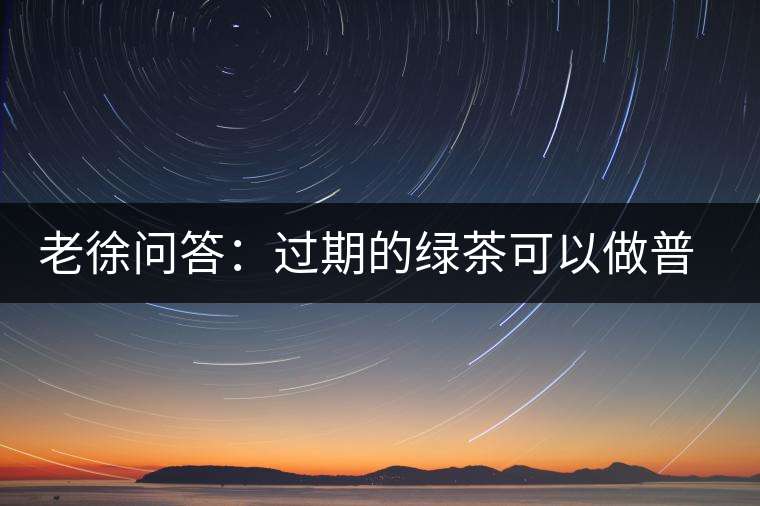 老徐問答：過期的綠茶可以做普洱茶嗎？