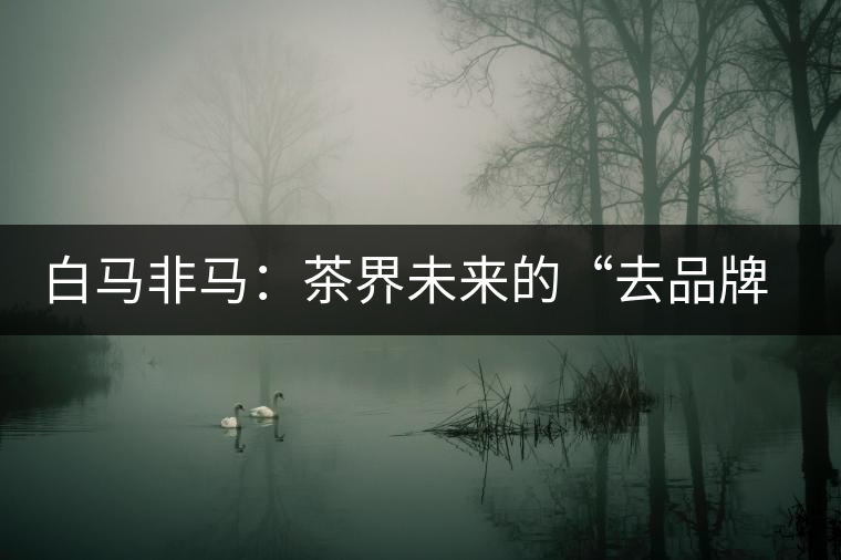 白馬非馬：茶界未來的“去品牌化”運動