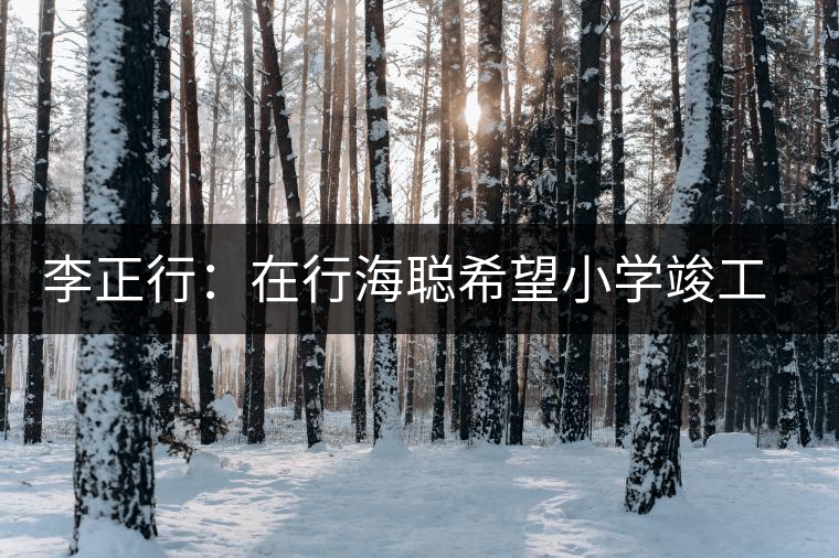 李正行:在行海聰希望小學(xué)竣工典禮儀式上的講話 李正行:在行海聰希望小學(xué)竣工典禮儀式上的講話