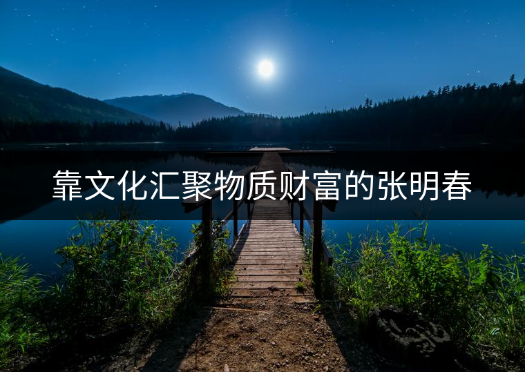 靠文化匯聚物質(zhì)財富的張明春