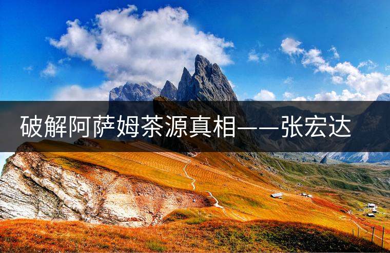 破解阿薩姆茶源真相——張宏達的普洱茶研究 破解阿薩姆茶源真相——張宏達的普洱茶研究