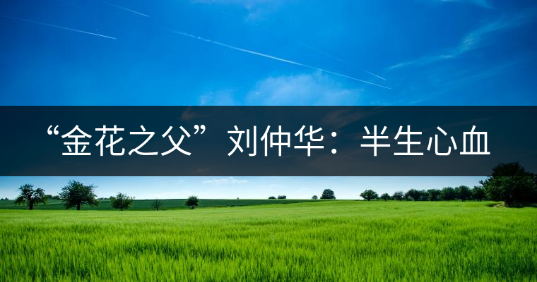 “金花之父”劉仲華：半生心血，一款好茶