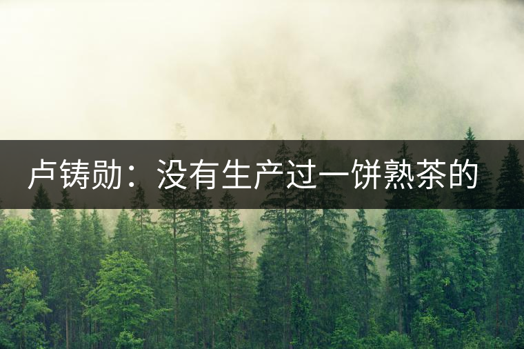 盧鑄勛:沒有生產(chǎn)過一餅熟茶的“熟茶教父” 盧鑄勛:沒有生產(chǎn)過一餅熟茶的“熟茶教父”