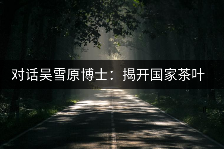 對話吳雪原博士：揭開國家茶葉檢測重點(diǎn)實(shí)驗(yàn)室的神秘面紗