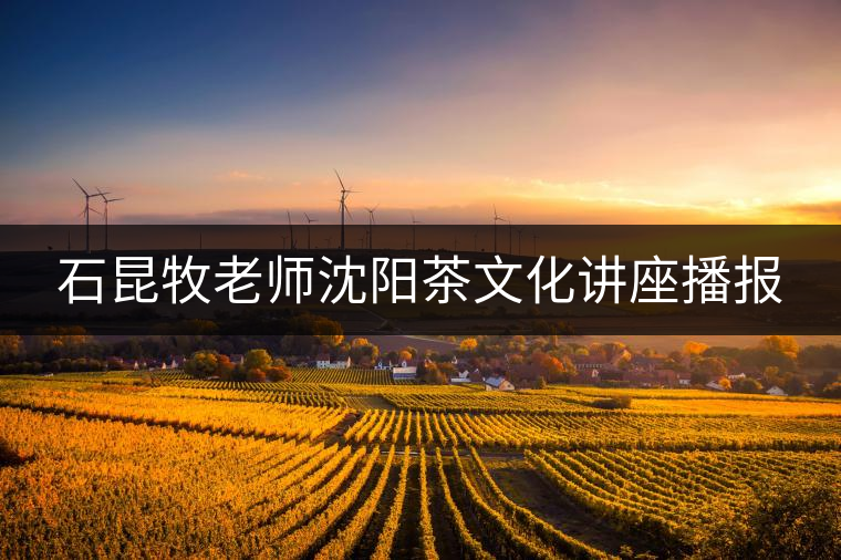 石昆牧老師沈陽(yáng)茶文化講座播報(bào) 石昆牧老師沈陽(yáng)茶文化講座播報(bào)