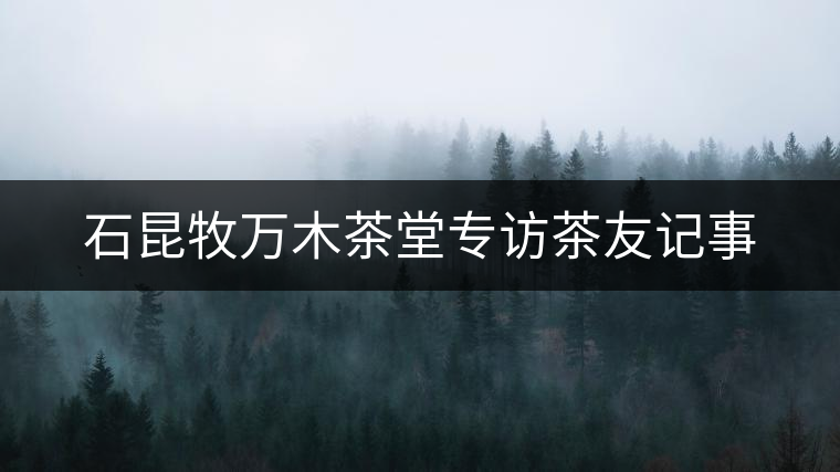 石昆牧萬(wàn)木茶堂專訪茶友記事