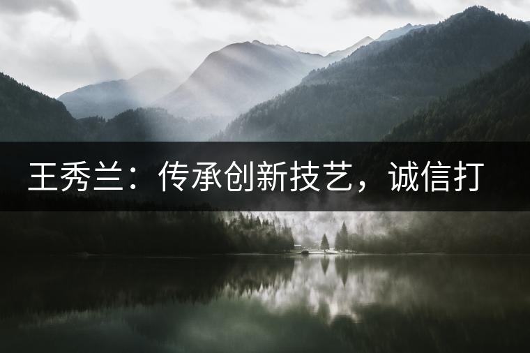 王秀蘭：傳承創(chuàng)新技藝，誠信打造品牌