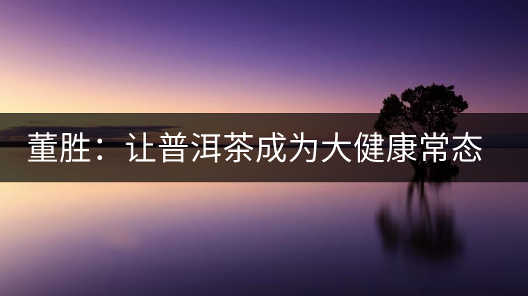 董勝:讓普洱茶成為大健康常態(tài)化飲品 董勝:讓普洱茶成為大健康常態(tài)化飲品