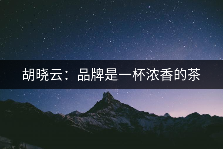 胡曉云:品牌是一杯濃香的茶 胡曉云:品牌是一杯濃香的茶