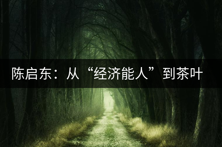 陳啟東：從“經(jīng)濟(jì)能人”到茶葉專業(yè)合作社理事長