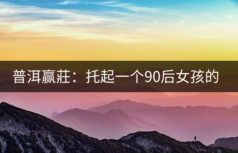 普洱贏莊：托起一個(gè)90后女孩的創(chuàng)業(yè)夢(mèng)