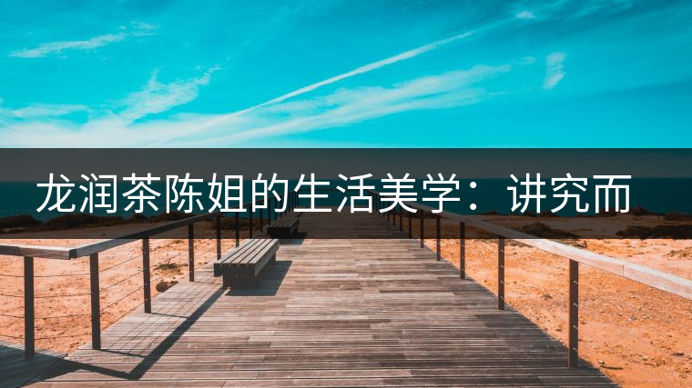 龍潤茶陳姐的生活美學:講究而不將就 龍潤茶陳姐的生活美學:講究而不將就