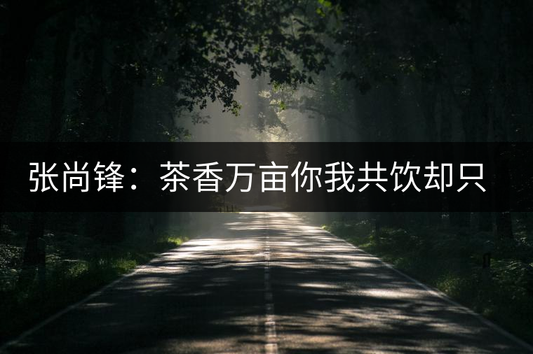 張尚鋒：茶香萬畝你我共飲卻只一杯