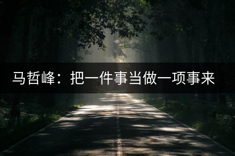 馬哲峰：把一件事當(dāng)做一項(xiàng)事來做，把一項(xiàng)事當(dāng)做傳播和傳承來做