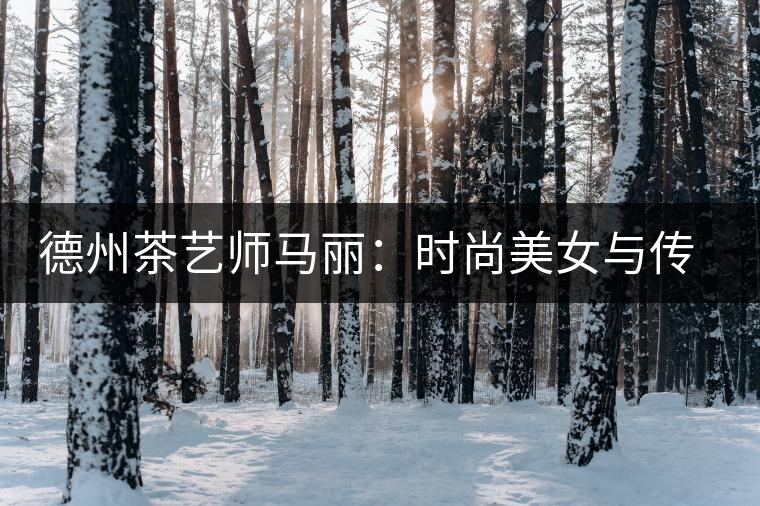 德州茶藝師馬麗:時尚美女與傳統(tǒng)茶道碰出火花 德州茶藝師馬麗:時尚美女與傳統(tǒng)茶道碰出火花