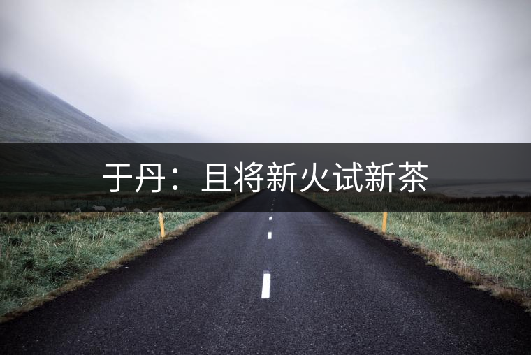 于丹:且將新火試新茶 于丹:且將新火試新茶