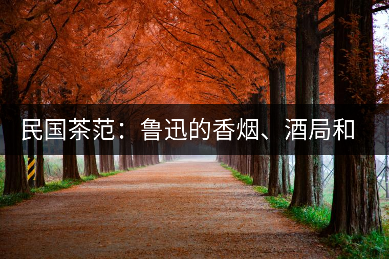 民國茶范：魯迅的香煙、酒局和茶生活