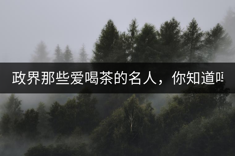 政界那些愛喝茶的名人，你知道嗎？