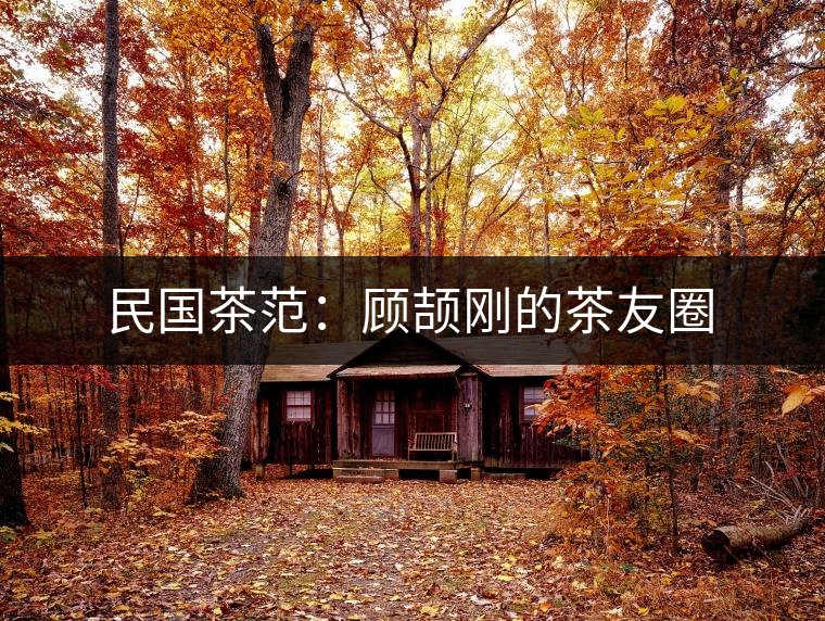 民國(guó)茶范:顧頡剛的茶友圈 民國(guó)茶范:顧頡剛的茶友圈