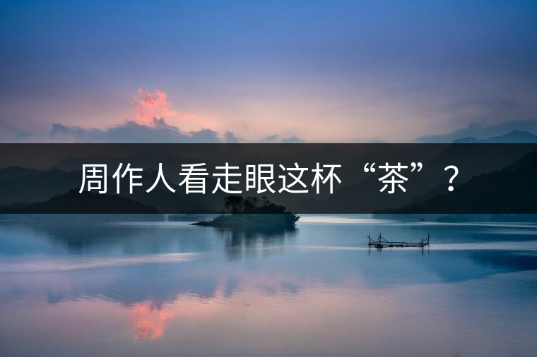 周作人看走眼這杯“茶”？