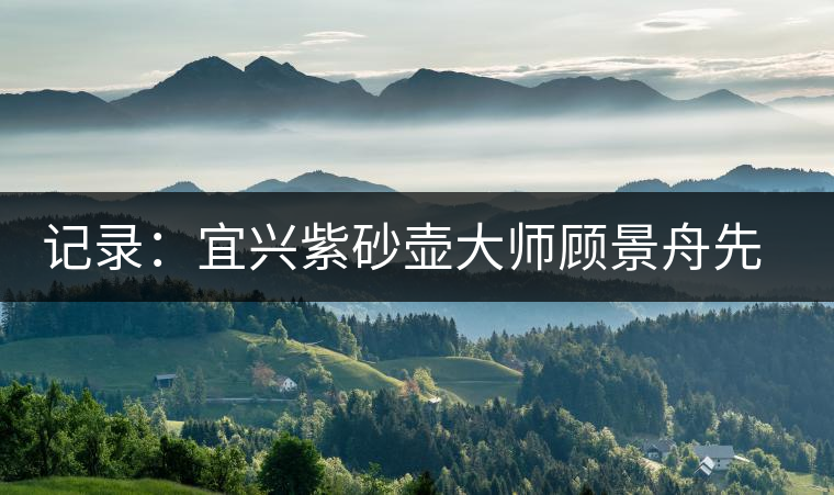 記錄：宜興紫砂壺大師顧景舟先生二三事
