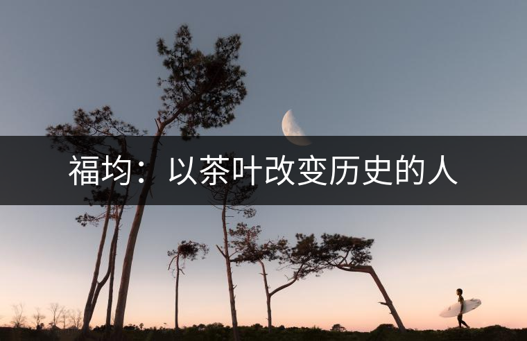 福均：以茶葉改變歷史的人
