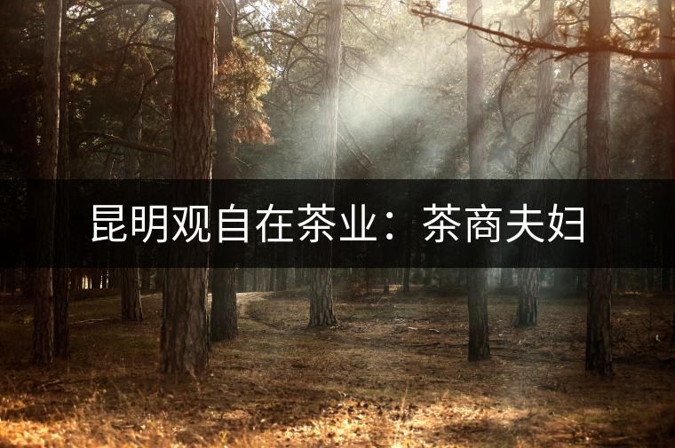 昆明觀自在茶業(yè):茶商夫婦 昆明觀自在茶業(yè):茶商夫婦