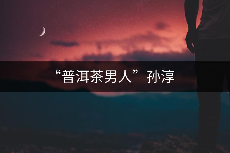 “普洱茶男人”孫淳 “普洱茶男人”孫淳