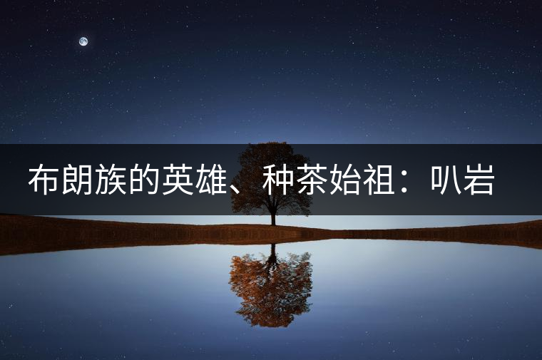 布朗族的英雄、種茶始祖：叭巖冷