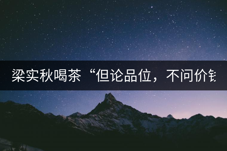 梁實(shí)秋喝茶“但論品位，不問(wèn)價(jià)錢”