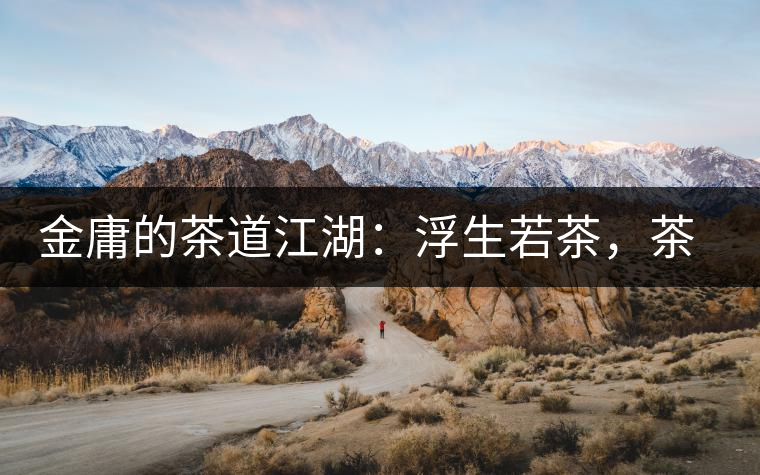 金庸的茶道江湖：浮生若茶，茶若人生