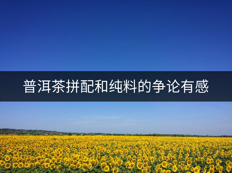 普洱茶拼配和純料的爭論有感 普洱茶拼配和純料的爭論有感