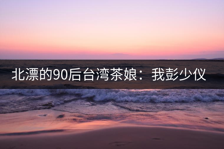 北漂的90后臺灣茶娘：我彭少儀，就是一杯野茶