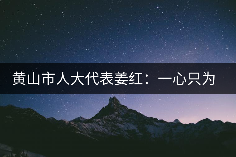 黃山市人大代表姜紅：一心只為祁紅香