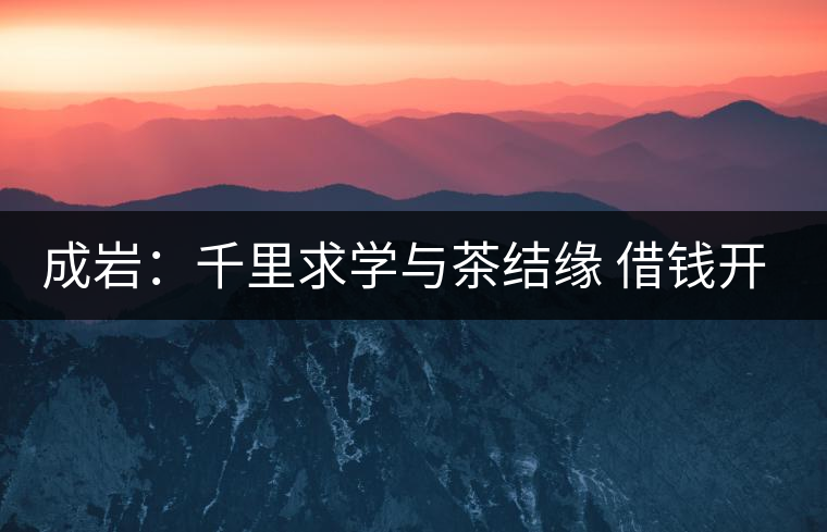 成巖:千里求學(xué)與茶結(jié)緣 借錢開(kāi)店表演茶藝招攬顧客 成巖:千里求學(xué)與茶結(jié)緣 借錢開(kāi)店表演茶藝招攬顧客