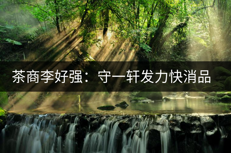 茶商李好強(qiáng):守一軒發(fā)力快消品苦蕎茶 茶商李好強(qiáng):守一軒發(fā)力快消品苦蕎茶