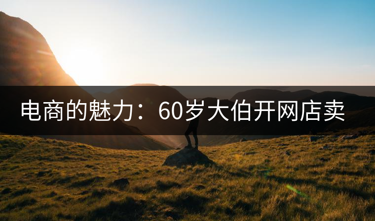 電商的魅力：60歲大伯開(kāi)網(wǎng)店賣(mài)茶 年銷(xiāo)售額近四十萬(wàn)