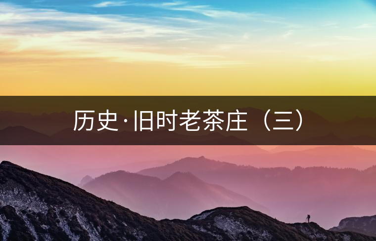 歷史·舊時老茶莊(三) 歷史·舊時老茶莊(三)
