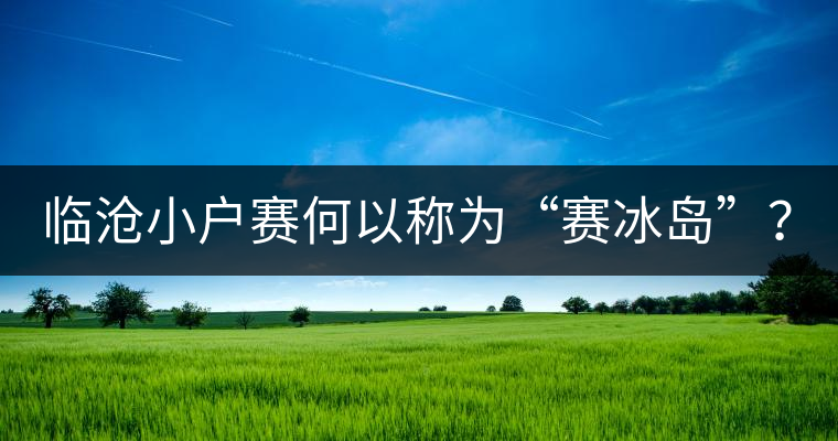 臨滄小戶賽何以稱為“賽冰島”？