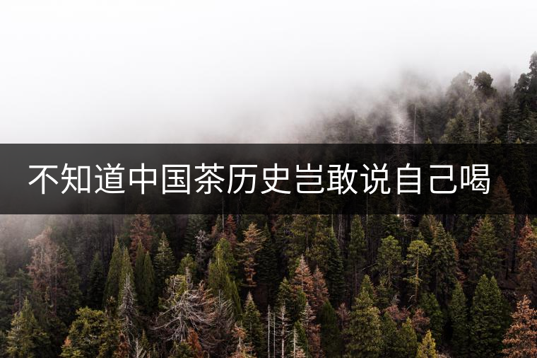 不知道中國(guó)茶歷史豈敢說(shuō)自己喝茶