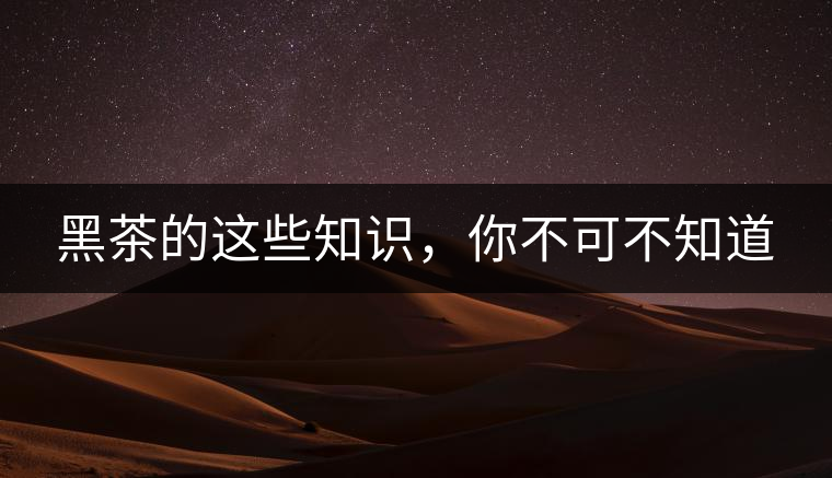黑茶的這些知識(shí)，你不可不知道