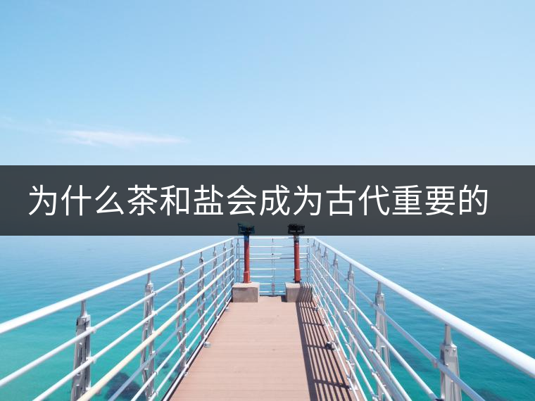 為什么茶和鹽會(huì)成為古代重要的經(jīng)濟(jì)戰(zhàn)略物資？