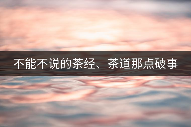 不能不說的茶經(jīng)、茶道那點(diǎn)破事
