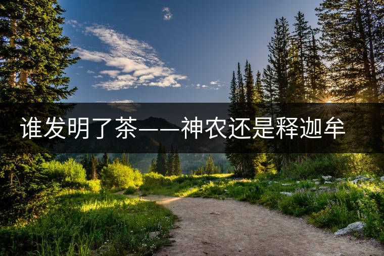 誰發(fā)明了茶——神農(nóng)還是釋迦牟尼