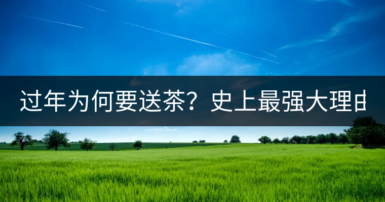 過(guò)年為何要送茶？史上最強(qiáng)大理由在此！