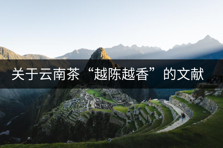 關(guān)于云南茶“越陳越香”的文獻(xiàn)資料，你看這篇就夠了