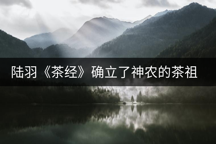 陸羽《茶經(jīng)》確立了神農(nóng)的茶祖地位——再論神農(nóng)茶事之源流