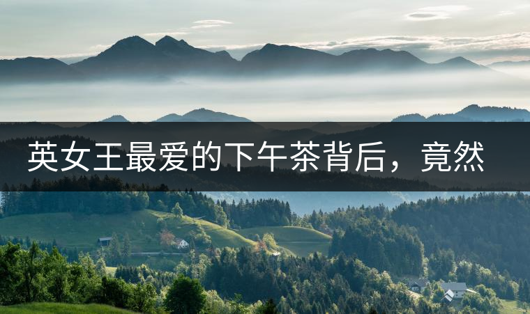 英女王最愛(ài)的下午茶背后，竟然隱藏著這些秘事？